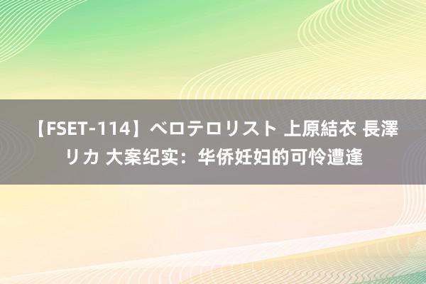【FSET-114】ベロテロリスト 上原結衣 長澤リカ 大案纪实：华侨妊妇的可怜遭逢