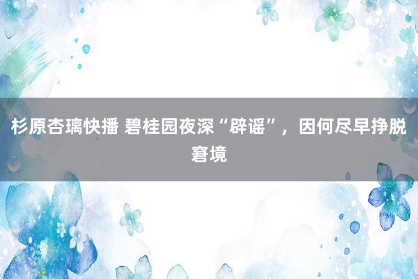杉原杏璃快播 碧桂园夜深“辟谣”，因何尽早挣脱窘境