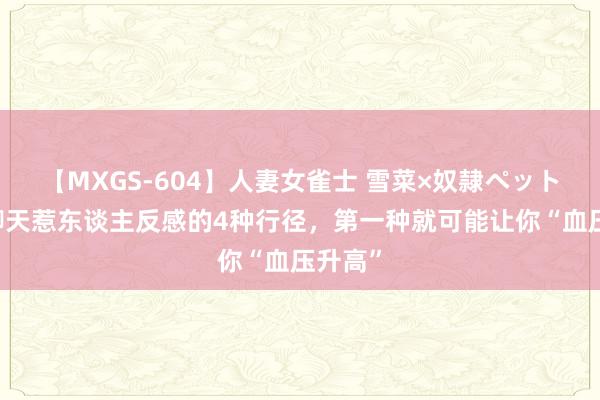 【MXGS-604】人妻女雀士 雪菜×奴隷ペット 微信聊天惹东谈主反感的4种行径，第一种就可能让你“血压升高”