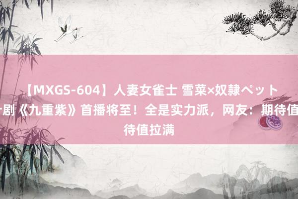【MXGS-604】人妻女雀士 雪菜×奴隷ペット 狡计剧《九重紫》首播将至！全是实力派，网友：期待值拉满