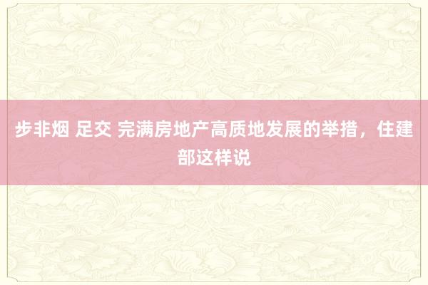 步非烟 足交 完满房地产高质地发展的举措，住建部这样说