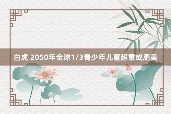 白虎 2050年全球1/3青少年儿童超重或肥美