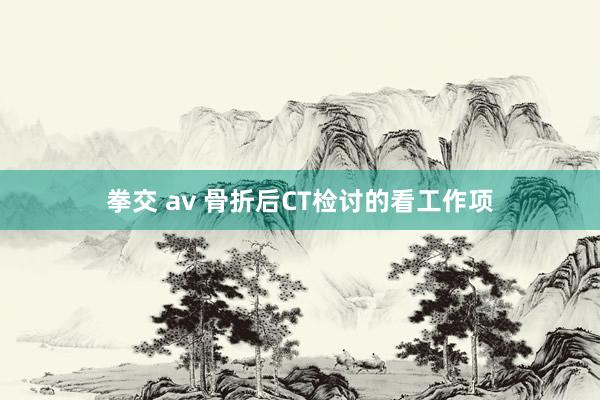 拳交 av 骨折后CT检讨的看工作项