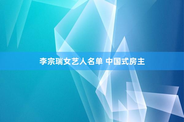 李宗瑞女艺人名单 中国式房主