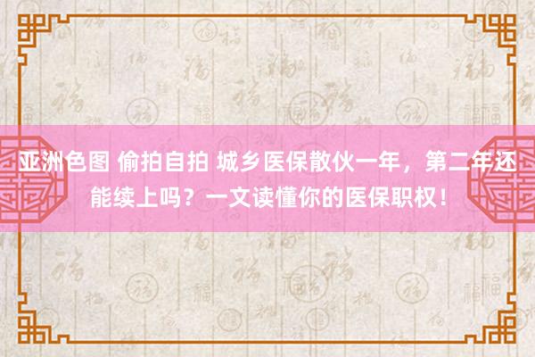 亚洲色图 偷拍自拍 城乡医保散伙一年，第二年还能续上吗？一文读懂你的医保职权！