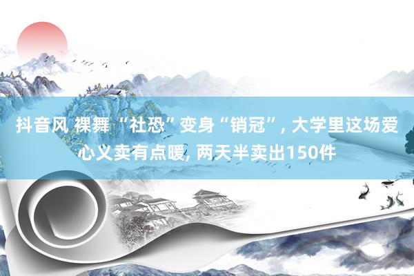 抖音风 裸舞 “社恐”变身“销冠”, 大学里这场爱心义卖有点暖, 两天半卖出150件