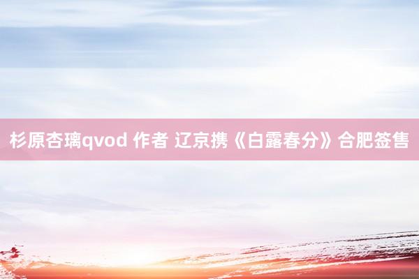杉原杏璃qvod 作者 辽京携《白露春分》合肥签售