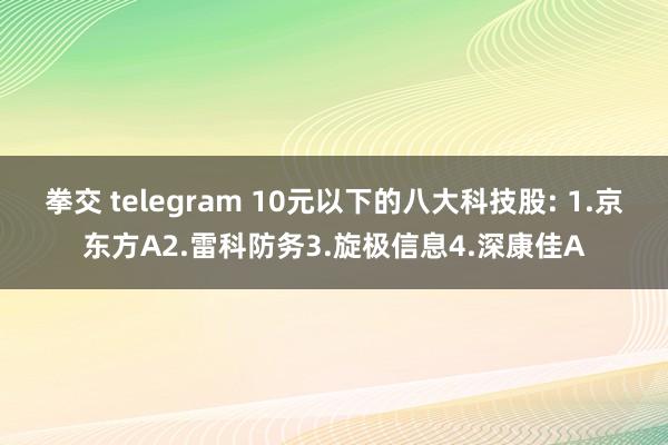 拳交 telegram 10元以下的八大科技股: 1.京东方A2.雷科防务3.旋极信息4.深康佳A