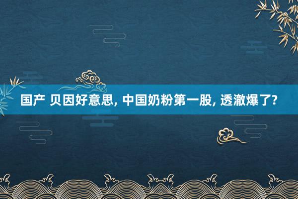 国产 贝因好意思, 中国奶粉第一股, 透澈爆了?
