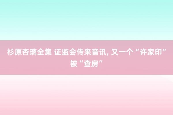 杉原杏璃全集 证监会传来音讯, 又一个“许家印”被“查房”