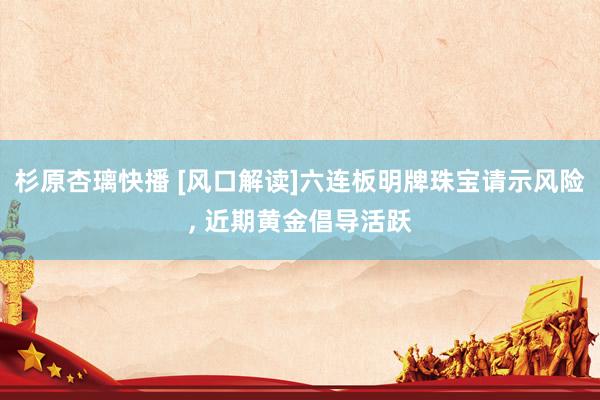 杉原杏璃快播 [风口解读]六连板明牌珠宝请示风险, 近期黄金倡导活跃