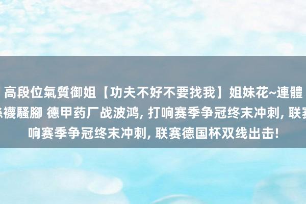 高段位氣質御姐【功夫不好不要找我】姐妹花~連體絲襪~大奶晃動~絲襪騷腳 德甲药厂战波鸿, 打响赛季争冠终末冲刺, 联赛德国杯双线出击!