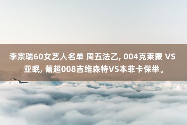 李宗瑞60女艺人名单 周五法乙, 004克莱蒙 VS 亚眠, 葡超008吉维森特VS本菲卡保举。