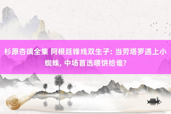 杉原杏璃全集 阿根廷锋线双生子: 当劳塔罗遇上小蜘蛛, 中场首选喂饼给谁?