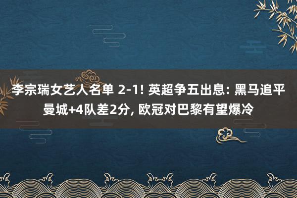 李宗瑞女艺人名单 2-1! 英超争五出息: 黑马追平曼城+4队差2分, 欧冠对巴黎有望爆冷