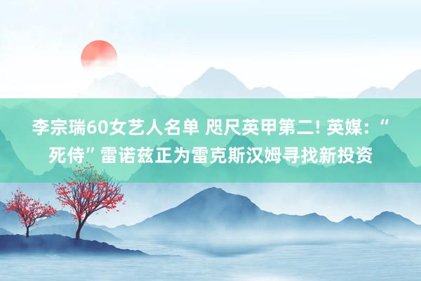李宗瑞60女艺人名单 咫尺英甲第二! 英媒: “死侍”雷诺兹正为雷克斯汉姆寻找新投资