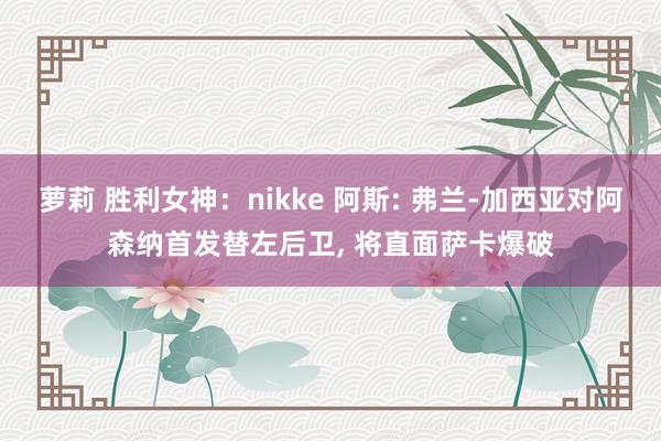 萝莉 胜利女神：nikke 阿斯: 弗兰-加西亚对阿森纳首发替左后卫, 将直面萨卡爆破