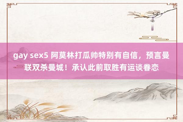 gay sex5 阿莫林打瓜帅特别有自信，预言曼联双杀曼城！承认此前取胜有运谈眷恋