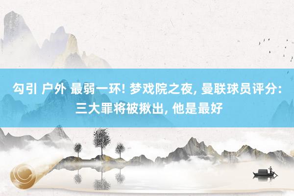 勾引 户外 最弱一环! 梦戏院之夜, 曼联球员评分: 三大罪将被揪出, 他是最好