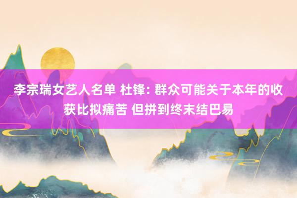 李宗瑞女艺人名单 杜锋: 群众可能关于本年的收获比拟痛苦 但拼到终末结巴易