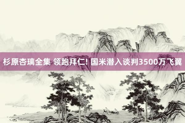 杉原杏璃全集 领跑拜仁! 国米潜入谈判3500万飞翼
