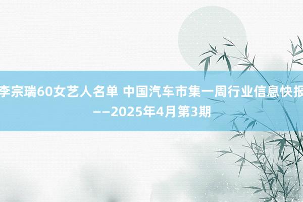 李宗瑞60女艺人名单 中国汽车市集一周行业信息快报——2025年4月第3期