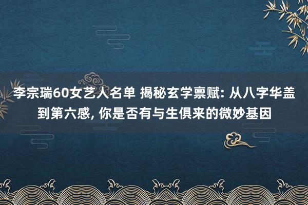 李宗瑞60女艺人名单 揭秘玄学禀赋: 从八字华盖到第六感, 你是否有与生俱来的微妙基因