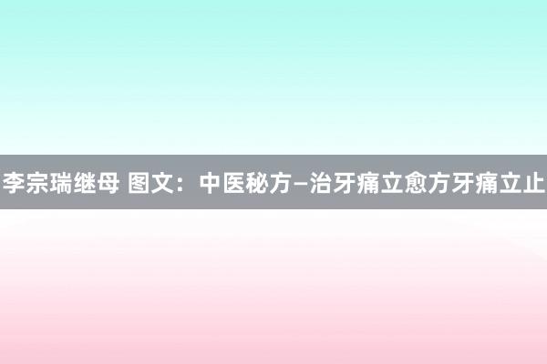李宗瑞继母 图文：中医秘方—治牙痛立愈方牙痛立止