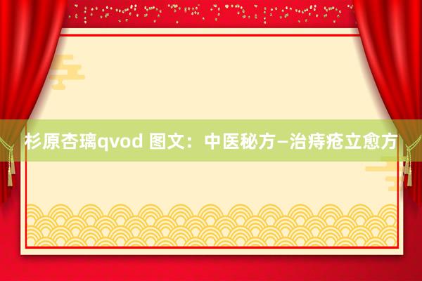 杉原杏璃qvod 图文：中医秘方—治痔疮立愈方