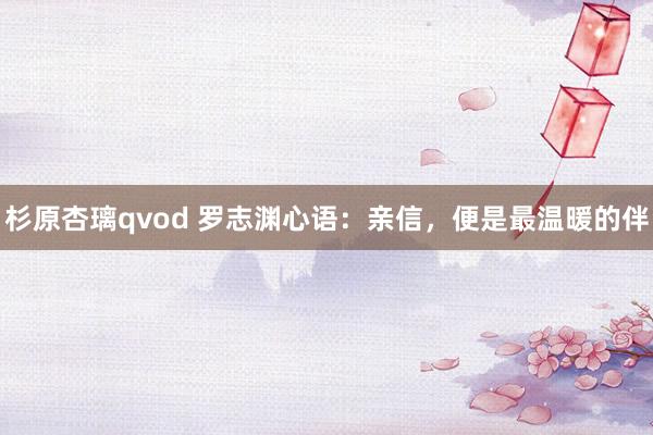 杉原杏璃qvod 罗志渊心语：亲信，便是最温暖的伴