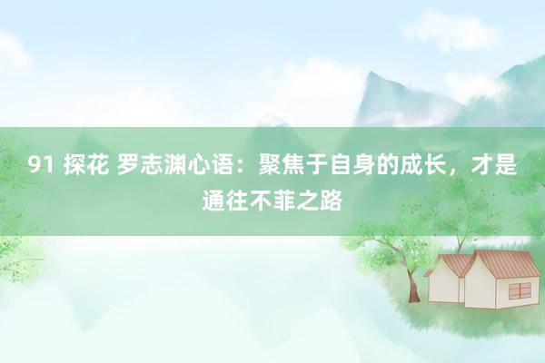91 探花 罗志渊心语：聚焦于自身的成长，才是通往不菲之路