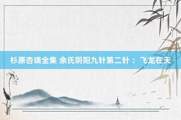杉原杏璃全集 余氏阴阳九针第二针 ：飞龙在天