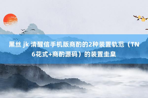 黑丝 jk 清醒信手机版商酌的2种装置轨范（TN6花式+商酌源码）的装置圭臬