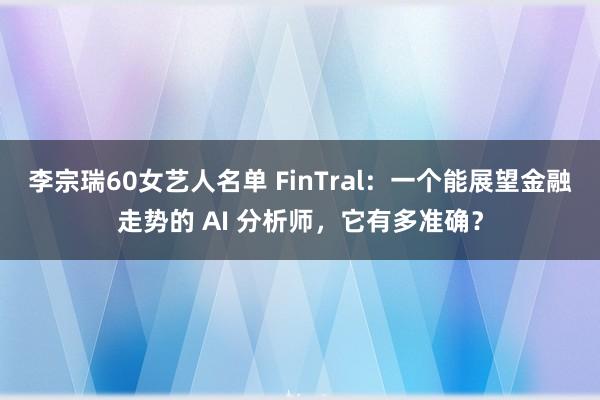 李宗瑞60女艺人名单 FinTral：一个能展望金融走势的 AI 分析师，它有多准确？