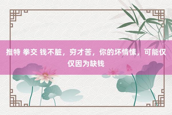 推特 拳交 钱不脏，穷才苦，你的坏情愫，可能仅仅因为缺钱