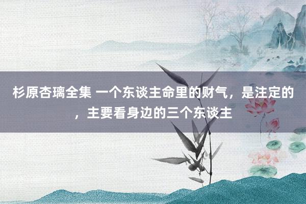 杉原杏璃全集 一个东谈主命里的财气，是注定的，主要看身边的三个东谈主