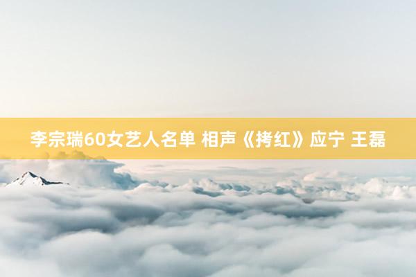 李宗瑞60女艺人名单 相声《拷红》应宁 王磊
